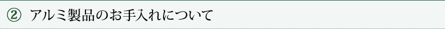 ② アルミ製品のお手入れについて