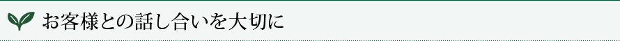 お客様との話し合いを大切に